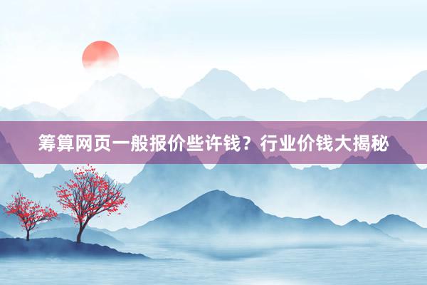 筹算网页一般报价些许钱？行业价钱大揭秘