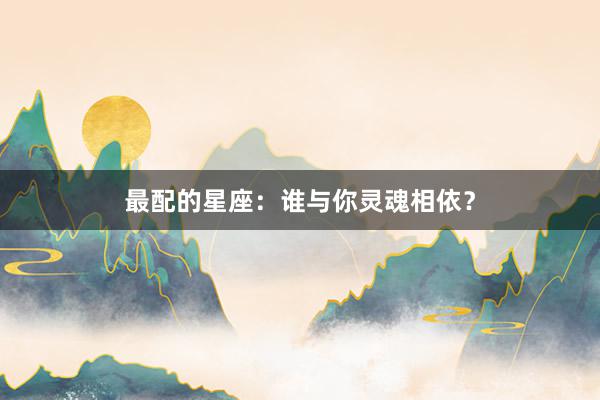 最配的星座：谁与你灵魂相依？